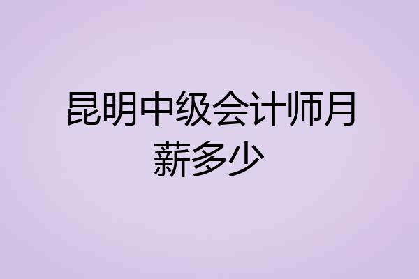 昆明中级会计师月薪多少