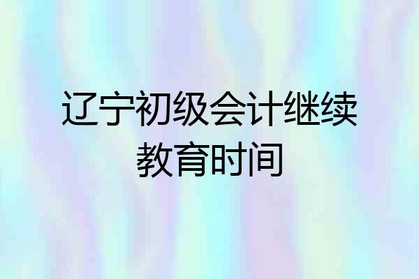 辽宁初级会计继续教育时间