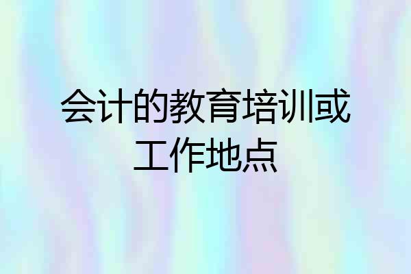 会计的教育培训或工作地点