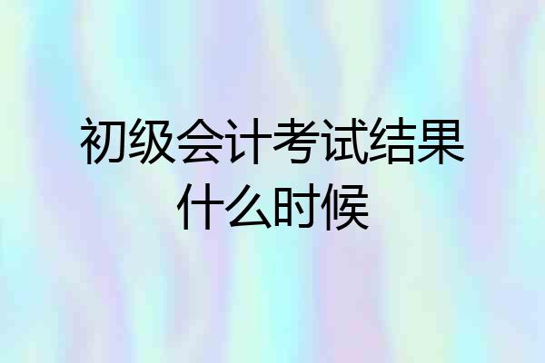 初级会计考试结果什么时候