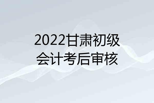 2022甘肃初级会计考后审核