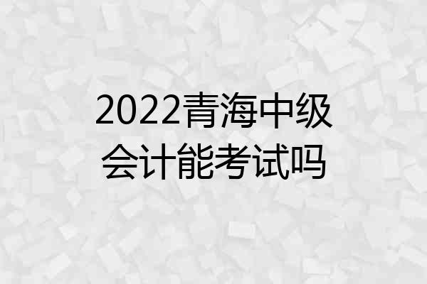 2022青海中级会计能考试吗