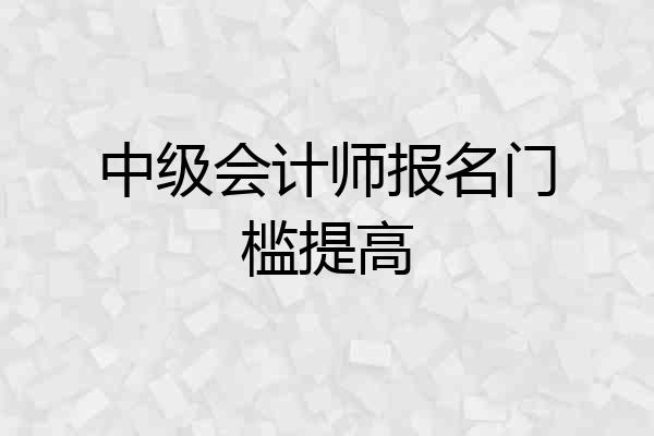 中级会计师报名门槛提高