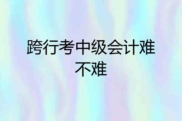 跨行考中级会计难不难