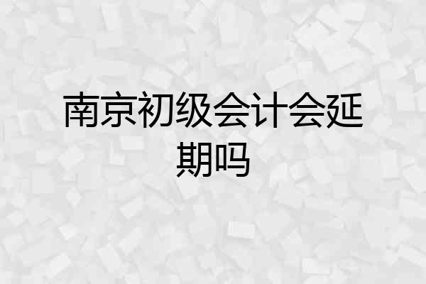 南京初级会计会延期吗