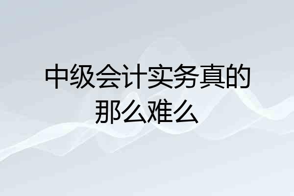 中级会计实务真的那么难么
