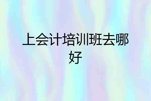 上会计培训班去哪好