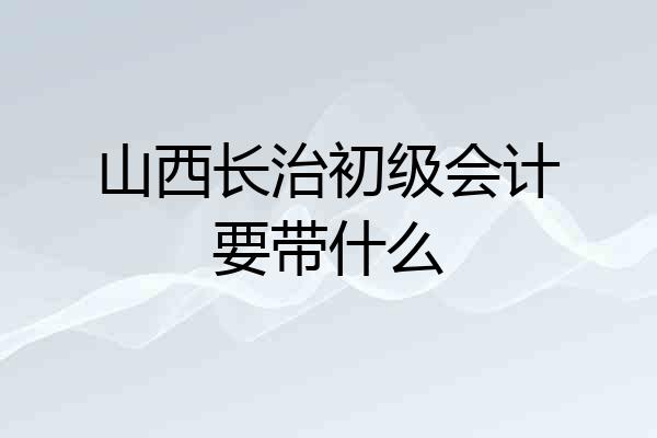 山西长治初级会计要带什么