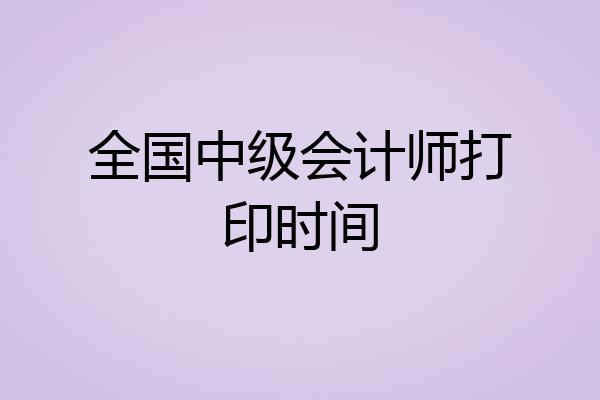 全国中级会计师打印时间