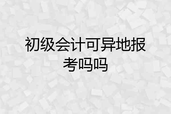初级会计可异地报考吗吗