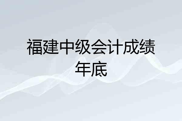 福建中级会计成绩年底