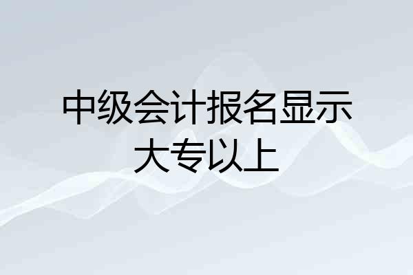 中级会计报名显示大专以上