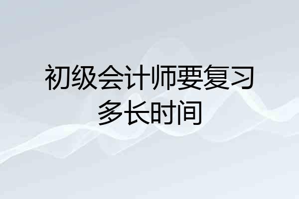 初级会计师要复习多长时间