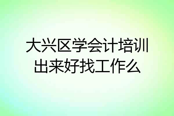 大兴区学会计培训出来好找工作么