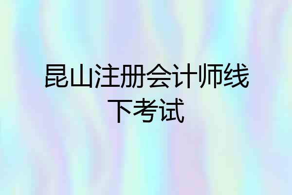 昆山注册会计师线下考试