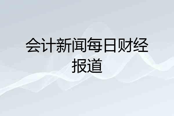 会计新闻每日财经报道