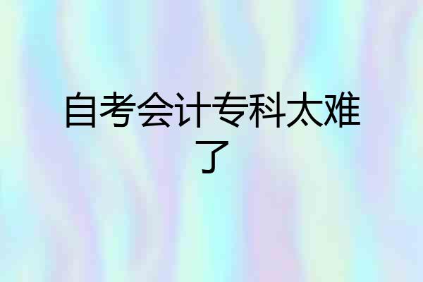 自考会计专科太难了