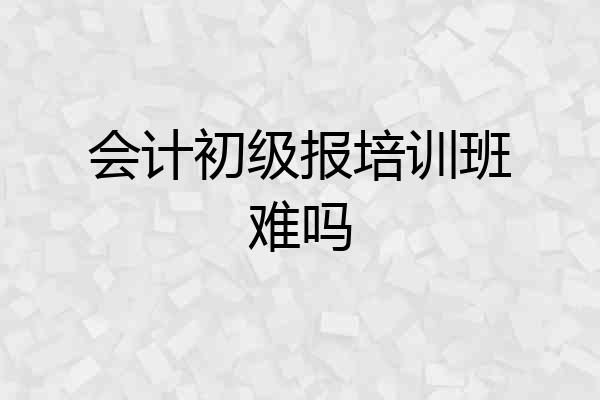 会计初级报培训班难吗