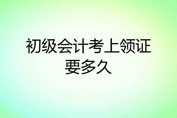 初级会计考上领证要多久