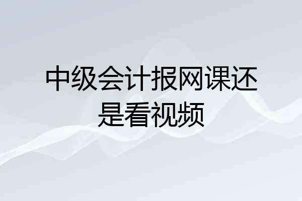 中级会计报网课还是看视频