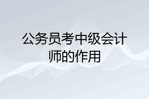 公务员考中级会计师的作用