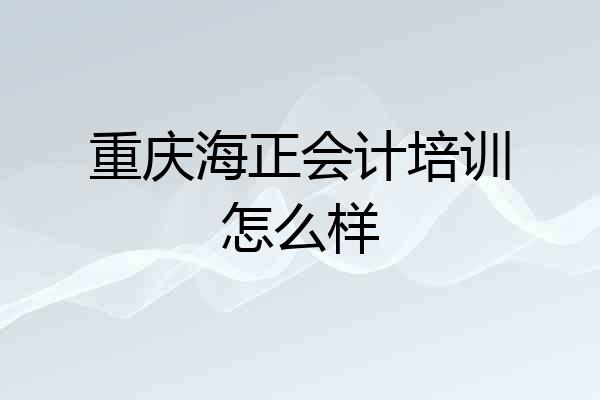 重庆海正会计培训怎么样