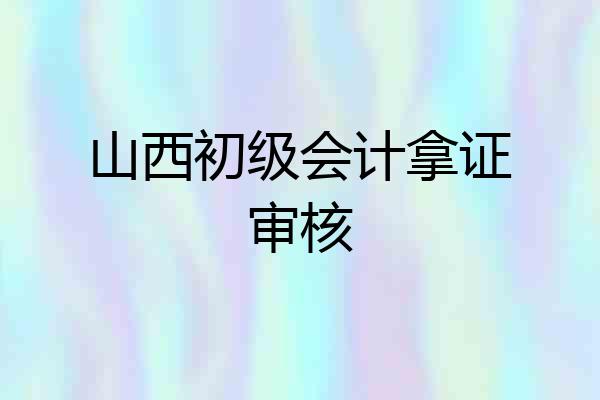 山西初级会计拿证审核