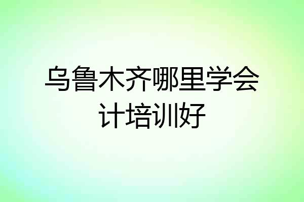 乌鲁木齐哪里学会计培训好