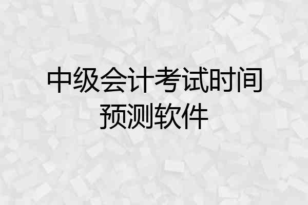 中级会计考试时间预测软件