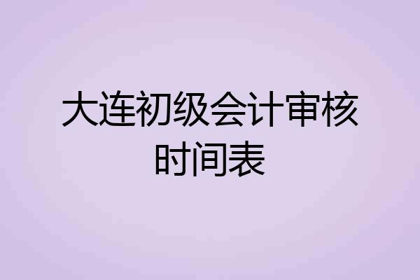 大连初级会计审核时间表