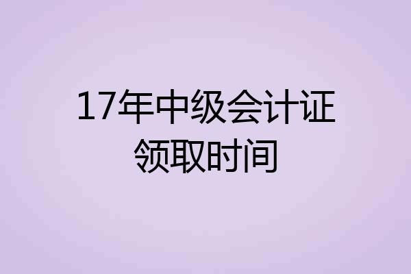 17年中级会计证领取时间