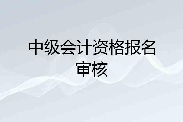 中级会计资格报名审核