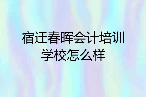 宿迁春晖会计培训学校怎么样
