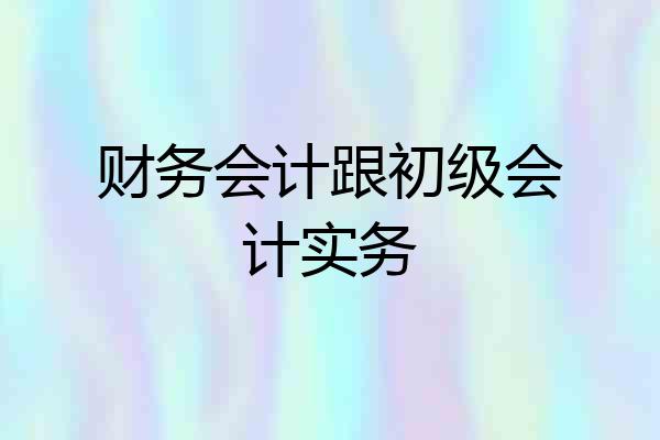 财务会计跟初级会计实务