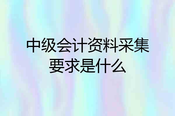 中级会计资料采集要求是什么