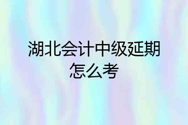 湖北会计中级延期怎么考