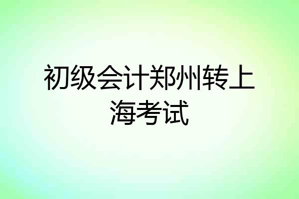 初级会计郑州转上海考试