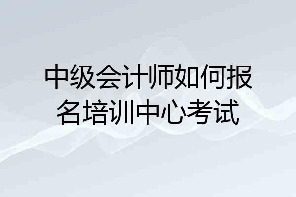 中级会计师如何报名培训中心考试