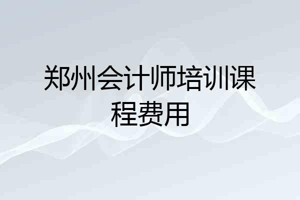 郑州会计师培训课程费用