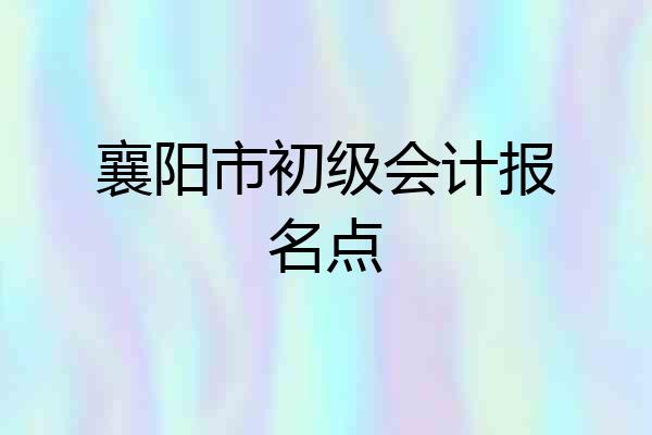 襄阳市初级会计报名点