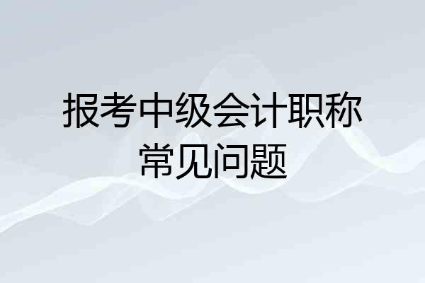 报考中级会计职称常见问题