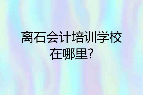 离石会计培训学校在哪里?