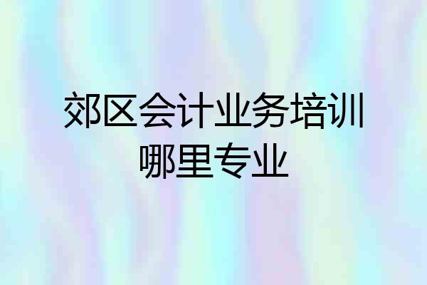 郊区会计业务培训哪里专业