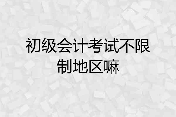 初级会计考试不限制地区嘛
