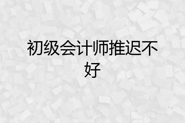 初级会计师推迟不好