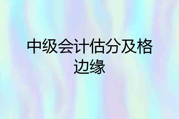 中级会计估分及格边缘
