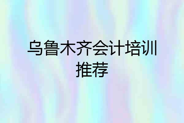 乌鲁木齐会计培训推荐