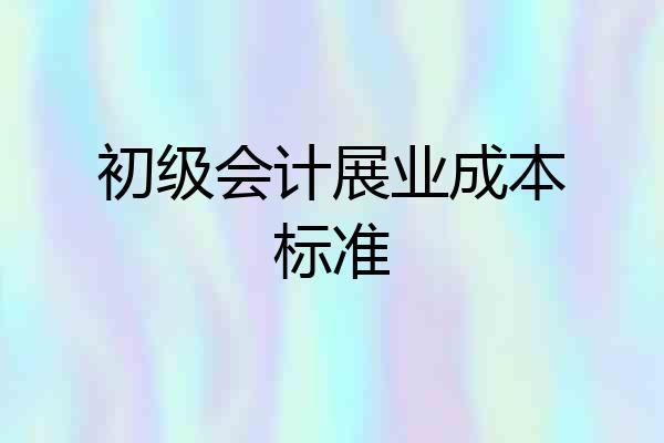 初级会计展业成本标准