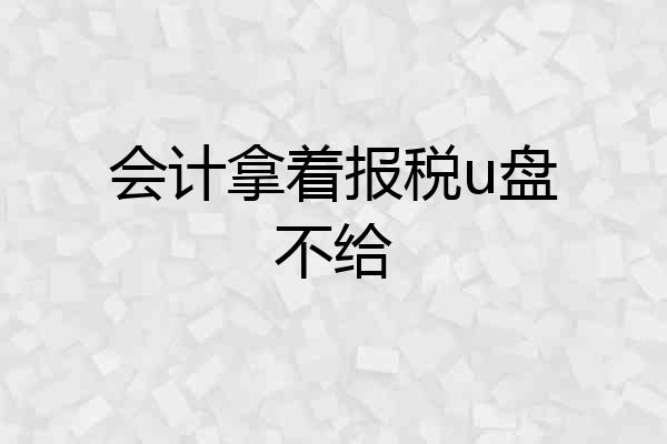 会计拿着报税u盘不给