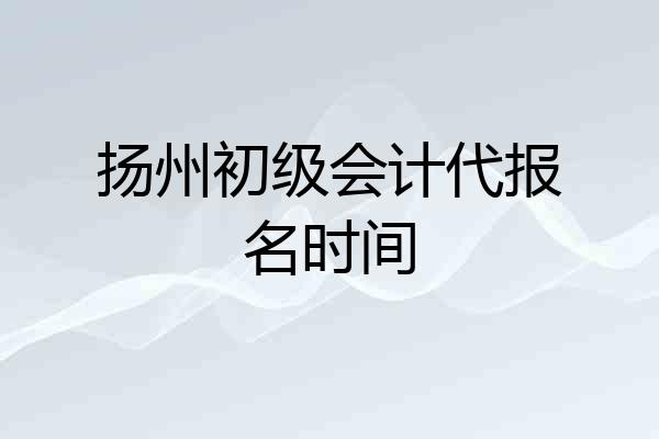 扬州初级会计代报名时间